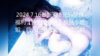 2024.7.16最新388元SVIP群福利【我的枪好长】极品小姐姐，后入粉嫩鲍鱼，激情四射娇喘阵阵