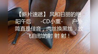 【新片速遞】 风和日丽的艳阳午后❤️ -CD小薰- ❤️户外简直是佳音，肉丝换黑丝，放飞自慰的射 射 射！