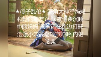 ★母子乱伦★ 海角大神??妈妈和她的朋友?? 深夜偷袭沉睡中的妈妈 爸爸还在枕边打鼾 湿暖小穴高潮轻声呻吟 内射浓浆