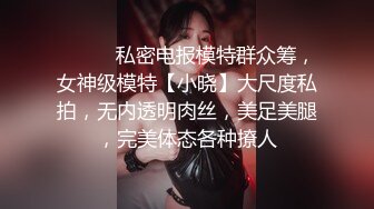 ⚫️⚫️私密电报模特群众筹，女神级模特【小晓】大尺度私拍，无内透明肉丝，美足美腿，完美体态各种撩人