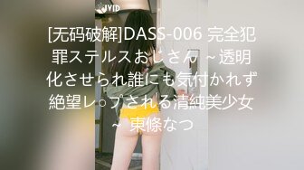 [无码破解]DASS-006 完全犯罪ステルスおじさん ～透明化させられ誰にも気付かれず絶望レ○プされる清純美少女～ 東條なつ