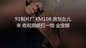 91制片厂 KM108 房东女儿来 收租顺便打一炮 金宝娜