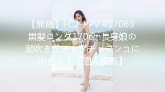 【無碼】FC2-PPV 417069 黒髪ロング170cm長身娘の潮吹きグチョグチョマンコに中出し！【個人撮影】