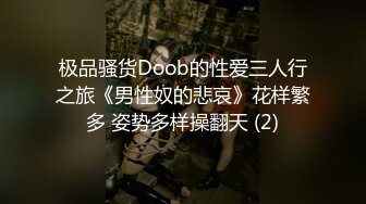 极品骚货Doob的性爱三人行之旅《男性奴的悲哀》花样繁多 姿势多样操翻天 (2)