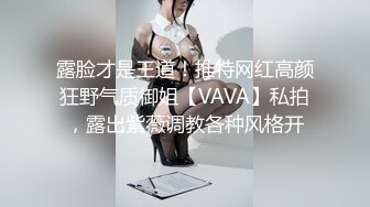 露脸才是王道！推特网红高颜狂野气质御姐【VAVA】私拍，露出紫薇调教各种风格开