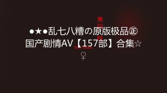 ●★●乱七八糟の原版极品㊣国产剧情AV【157部】合集☆♀