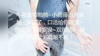 午夜激情啪啪~小司藤白虎美鲍~操软了，口活给你吹箫~继续狂干狠狠操~双指插B~嗨水猛喷！高潮不断！