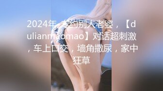 2024年-专约别人老婆，【dulianmaomao】对话超刺激，车上口交，墙角撒尿，家中狂草