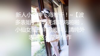 新人小女神下海被干！~【波多表姐】多场无套吃鸡啪啪，小仙女被干得嗷嗷叫，清纯外表下这么淫荡佳作