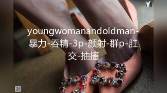 youngwomanandoldman-暴力-吞精-3p-颜射-群p-肛交-抽搐