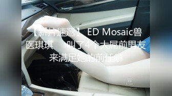 【新片速遞】 ED Mosaic兽医琪琪❤️叫了4个大屌前男友来满足她的前任癖