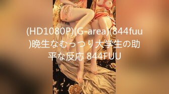 (HD1080P)(G-area)(844fuu)晩生なむっつり大学生の助平な反応 844FUU