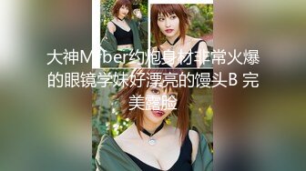 大神Mrber约炮身材非常火爆的眼镜学妹好漂亮的馒头B 完美露脸