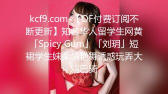 kcf9.com-【OF付费订阅不断更新】知名华人留学生网黄「Spicy Gum」「刘玥」短裙学生妹柔情艳舞诱惑玩弄大鸡巴骑