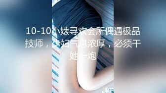 10-10小婊寻欢会所偶遇极品技师，少妇气息浓厚，必须干她一炮