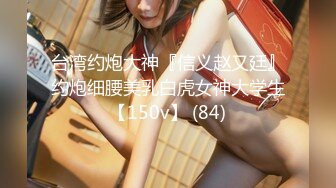 台湾约炮大神『信义赵又廷』约炮细腰美乳白虎女神大学生【150v】 (84)