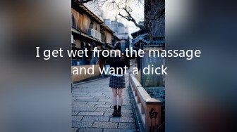 I get wet from the massage and want a dick