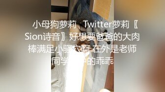 ✅小母狗萝莉✅Twitter萝莉〖Sion诗音〗好想要爸爸的大肉棒满足小骚穴啊 在外是老师同学眼中的乖乖