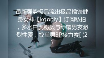 最新强势极品流出极品撸铁健身女神【kgonly】订阅私拍，多水白虎粉屄与绿帽男友激烈性爱，找单男3P接力赛[ (2)