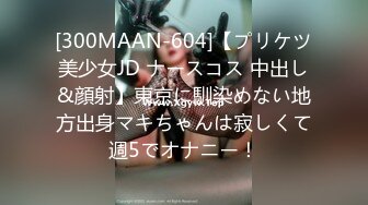 [300MAAN-604]【プリケツ美少女JD ナースコス 中出し&顔射】東京に馴染めない地方出身マキちゃんは寂しくて週5でオナニー！