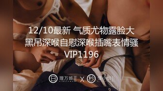 12/10最新 气质尤物露脸大黑吊深喉自慰深喉插嘴表情骚VIP1196