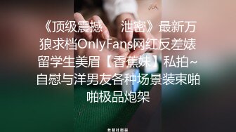 《顶级震撼㊙️泄密》最新万狼求档OnlyFans网红反差婊留学生美眉【香蕉妹】私拍~自慰与洋男友各种场景装束啪啪极品炮架