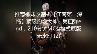 推荐嫩妹收割机【江南第一深情】顶级约炮大神，第四弹end，210分钟MOV格式原版无水印 (2)