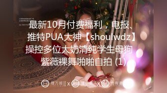 最新10月付费福利，电报、推特PUA大神【shoulwdz】操控多位大奶清纯学生母狗，紫薇裸舞啪啪自拍 (1)