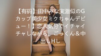 【有码】田中みな実激似のGカップ美少女ミクちゃんデビュー！】恋人気分でイチャイチャしながら、ごっくん＆中出しHし