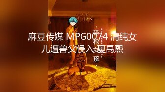 麻豆传媒 MPG0074 清纯女儿遭兽父侵入 夏禹熙