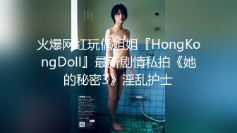 火爆网红玩偶姐姐『HongKongDoll』最新剧情私拍《她的秘密3》淫乱护士