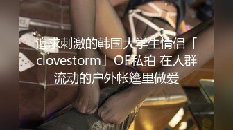 追求刺激的韩国大学生情侣「clovestorm」OF私拍 在人群流动的户外帐篷里做爱