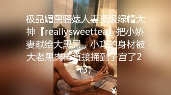 极品媚黑骚婊人妻顶级绿帽大神『reallysweettea』把小娇妻献给大黑屌，小巧的身材被大老黑肉棒直接捅到子宫了2 (3)