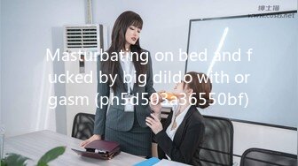 Masturbating on bed and fucked by big dildo with orgasm (ph5d503a36550bf)