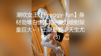 潮吹女王【Peeggy-fun】身材劲爆白虎尤物~强力喷射尿量巨大~！土豪最爱，天生尤物！ (3)