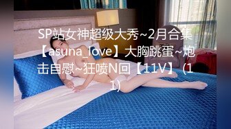 SP站女神超级大秀~2月合集【asuna_love】大胸跳蛋~炮击自慰~狂喷N回【11V】 (11)