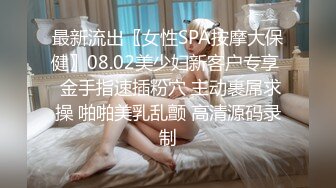 最新流出〖女性SPA按摩大保健〗08.02美少妇新客户专享  金手指速插粉穴 主动裹屌求操 啪啪美乳乱颤 高清源码录制