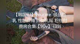 【韩国BJ】yourare  极品巨乳 性感裸舞 抖奶乳摇 粉丝付费房合集【90v】 (39)