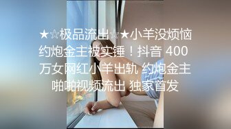 ★☆极品流出☆★小羊没烦恼约炮金主被实锤！抖音 400 万女网红小羊出轨 约炮金主啪啪视频流出 独家首发