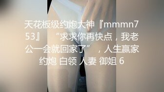 天花板级约炮大神『mmmn753』✿“求求你再快点，我老公一会就回家了”，人生赢家约炮 白领 人妻 御姐 6