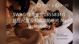 SWAG 淫荡宝贝1655834G 疯狂尺度没有极限的长片 Naughtybaby