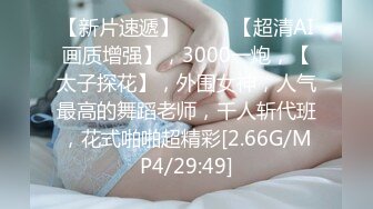 【新片速遞】  ♈♈♈【超清AI画质增强】，3000一炮，【太子探花】，外围女神，人气最高的舞蹈老师，千人斩代班，花式啪啪超精彩[2.66G/MP4/29:49]