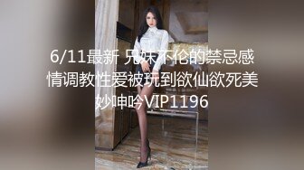 6/11最新 兄妹不伦的禁忌感情调教性爱被玩到欲仙欲死美妙呻吟VIP1196