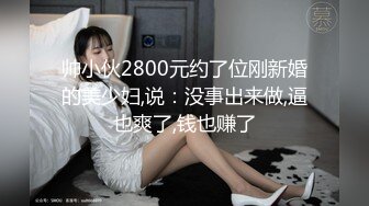 帅小伙2800元约了位刚新婚的美少妇,说：没事出来做,逼也爽了,钱也赚了