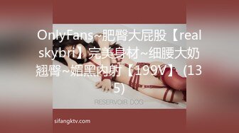 OnlyFans~肥臀大屁股【realskybri】完美身材~细腰大奶翘臀~媚黑内射【199V】 (135)