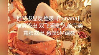 推特极品反差婊『Lunana』唯美流出 双飞闺蜜 人前完美露脸露出 激操SM调教